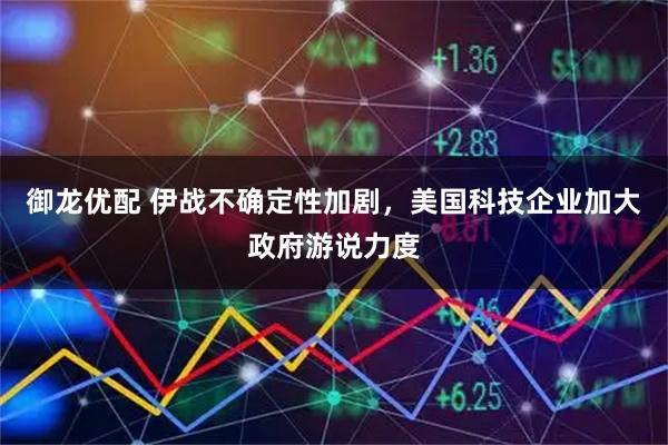 御龙优配 伊战不确定性加剧，美国科技企业加大政府游说力度