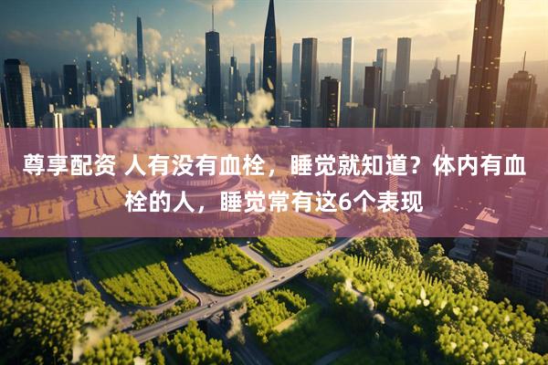 尊享配资 人有没有血栓，睡觉就知道？体内有血栓的人，睡觉常有这6个表现